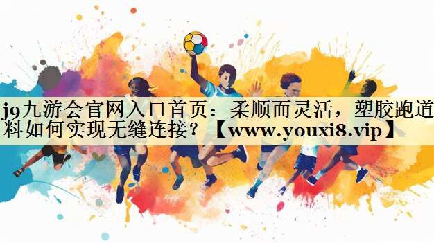 柔顺而灵活,塑胶跑道材料如何实现无缝连接? 柔顺而灵活,塑胶跑道材料如何实现无缝连接?