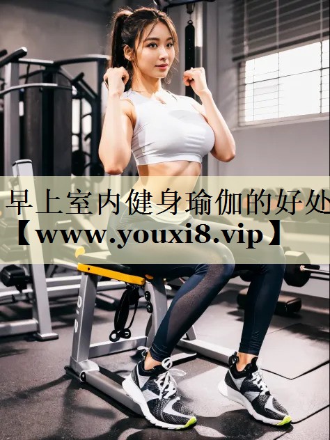 早上室内健身瑜伽的好处 早上室内健身瑜伽的好处