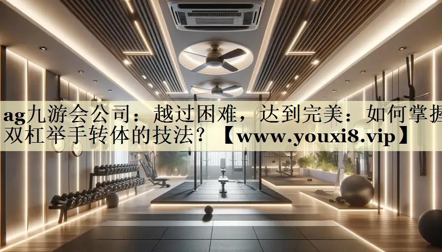 越过困难,达到完美:如何掌握双杠举手转体的技法? 越过困难,达到完美:如何掌握双杠举手转体的技法?