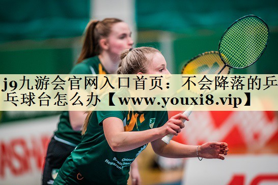 不会降落的乒乓球台怎么办 不会降落的乒乓球台怎么办
