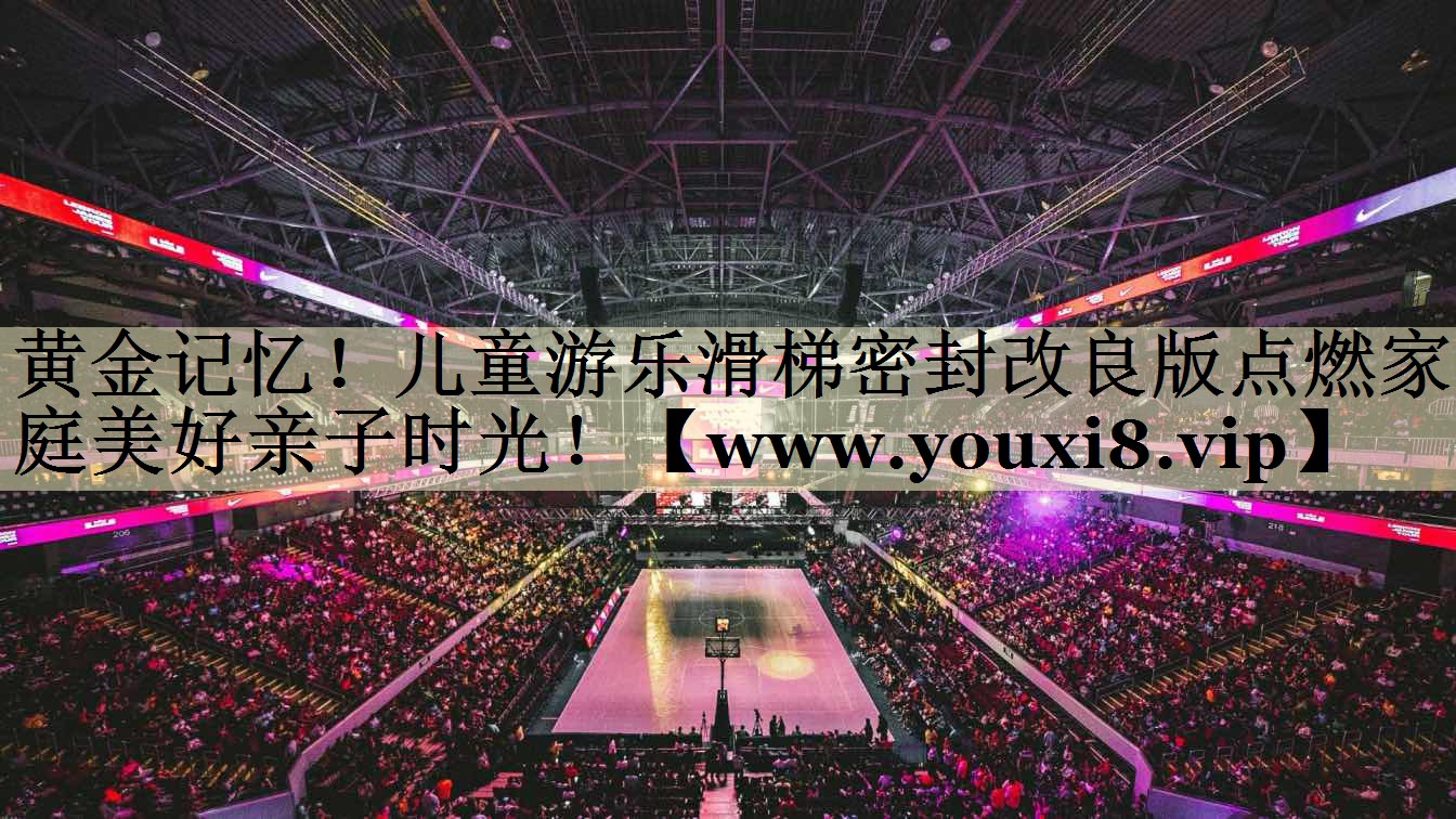 黄金记忆!儿童游乐滑梯密封改良版点燃家庭美好亲子时光! 黄金记忆!儿童游乐滑梯密封改良版点燃家庭美好亲子时光!