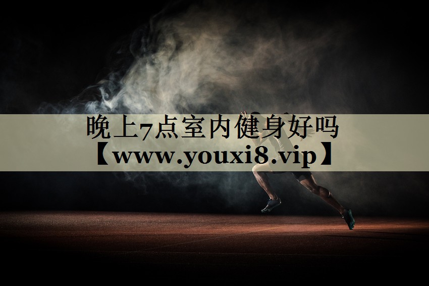 晚上7点室内健身好吗 晚上7点室内健身好吗